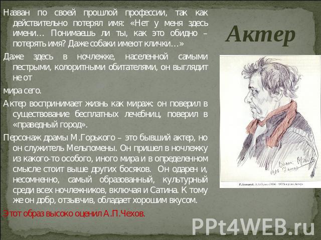 Актер Назван по своей прошлой профессии, так как действительно потерял имя: «Нет у меня здесь имени… Понимаешь ли ты, как это обидно – потерять имя? Даже собаки имеют клички…»Даже здесь в ночлежке, населенной самыми пестрыми, колоритными обитателями…