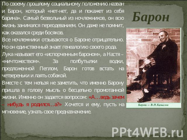 Барон По своему прошлому социальному положению назван и Барон, который «нет-нет, да и покажет из себя барина». Самый безвольный из ночлежников, он всю жизнь занимался переодеванием. Он даже не помнит, как оказался среди босяков.Все ночлежники отзыва…