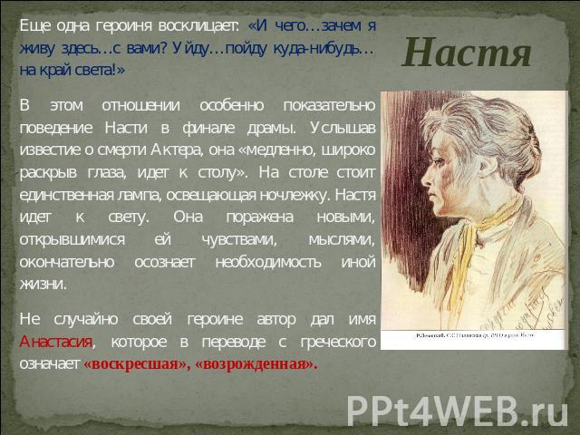 Настя Еще одна героиня восклицает: «И чего…зачем я живу здесь…с вами? Уйду…пойду куда-нибудь…на край света!»В этом отношении особенно показательно поведение Насти в финале драмы. Услышав известие о смерти Актера, она «медленно, широко раскрыв глаза,…