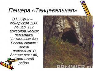 Пещера «Танцевальная» В.Н.Юрин – обнаружил 1200 пещер. 117 археологических памят