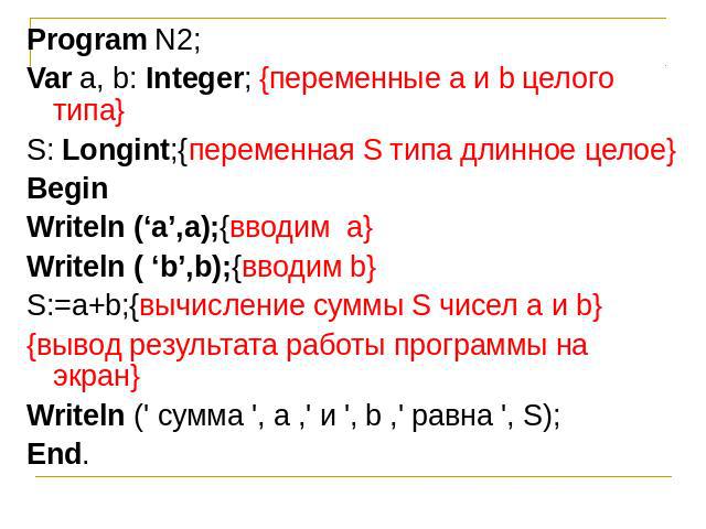 Program N2;Var а, b: Integer; {переменные а и b целого типа}S: Longint;{переменная S типа длинное целое}ВеginWriteln (‘а’,a);{вводим а}Writeln ( ‘b’,b);{вводим b}S:=а+b;{вычисление суммы S чисел а и b}{вывод результата работы программы на экран}Writ…