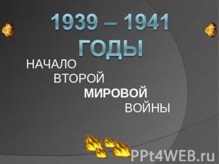 1939 – 1941 годы НАЧАЛО ВТОРОЙ МИРОВОЙ ВОЙНЫ