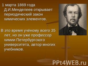 1 марта 1869 года Д.И.Менделеев открывает периодический закон химических элемент