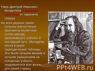 Умер Дмитрий Иванович Менделеев 2 февраля 1907 года от паралича сердца.На всех р