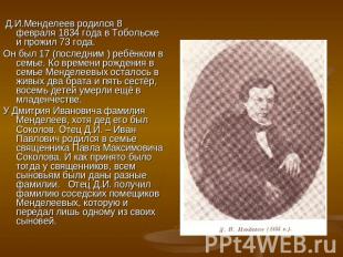 Д.И.Менделеев родился 8 февраля 1834 года в Тобольске и прожил 73 года. Он был 1