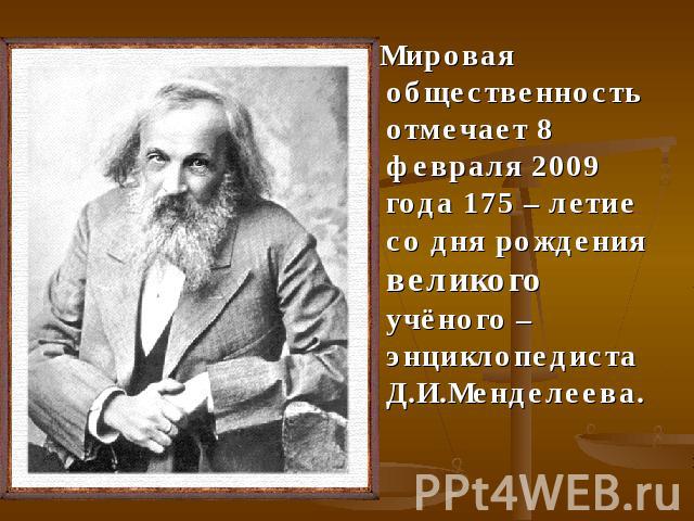 Мировая общественность отмечает 8 февраля 2009 года 175 – летие со дня рождения великого учёного – энциклопедиста Д.И.Менделеева.