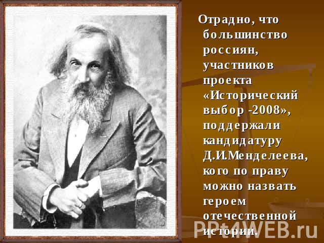 Отрадно, что большинство россиян, участников проекта «Исторический выбор -2008», поддержали кандидатуру Д.И.Менделеева, кого по праву можно назвать героем отечественной истории.