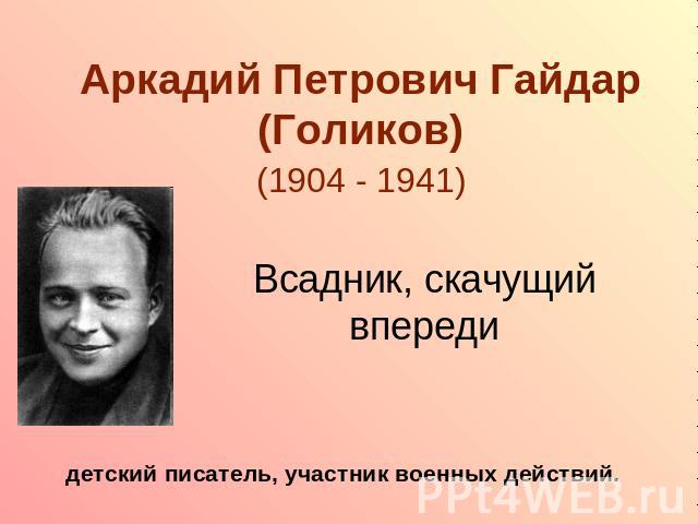 Аркадий Петрович Гайдар(Голиков) (1904 - 1941) Всадник, скачущий впереди детский писатель, участник военных действий.