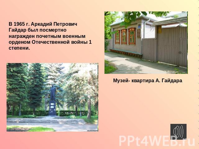 В 1965 г. Аркадий Петрович Гайдар был посмертно награжден почетным военным орденом Отечественной войны 1 степени.Музей- квартира А. Гайдара