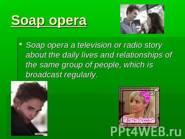 Soap opera Soap opera a television or radio story about the daily lives and relationships of the same group of people, which is broadcast regularly.