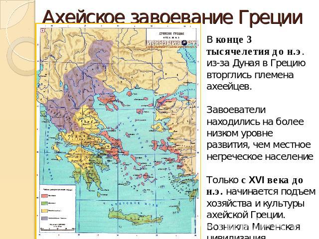Ахейское завоевание Греции В конце 3 тысячелетия до н.э. из-за Дуная в Грецию вторглись племена ахеейцев. Завоеватели находились на более низком уровне развития, чем местное негреческое населениеТолько с XVI века до н.э. начинается подъем хозяйства …