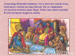 Александр Невский понимал, что у него нет такой силы, чтоб идти с мечом на хана