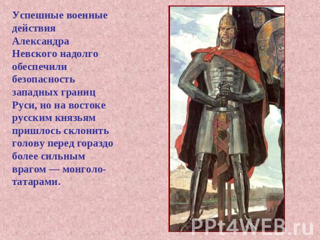 Успешные военные действия Александра Невского надолго обеспечили безопасность западных границ Руси, но на востоке русским князьям пришлось склонить голову перед гораздо более сильным врагом — монголо-татарами.