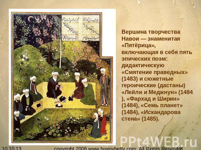 Вершина творчества Навои — знаменитая «Пятёрица», включающая в себя пять эпических поэм: дидактическую «Смятение праведных» (1483) и сюжетные героические (дастаны) «Лейли и Меджнун» (1484), «Фархад и Ширин» (1484), «Семь планет» (1484), «Искандарова…