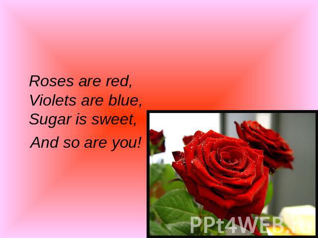 Roses are red,Violets are blue,Sugar is sweet, And so are you!