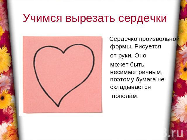 Учимся вырезать сердечки Сердечко произвольной формы. Рисуется от руки. Оно может быть несимметричным, поэтому бумага не складывается пополам.