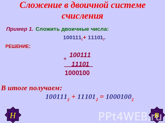 Сложение в двоичной системе счисления Пример 1. Сложить двоичные числа: 1001112 + 111012. РЕШЕНИЕ: 100111 11101 В итоге получаем: 1001112 + 111012 = 10001002