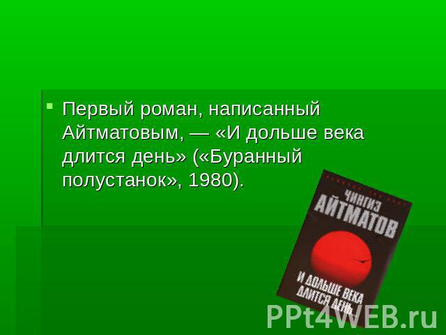 Первый роман, написанный Айтматовым, — «И дольше века длится день» («Буранный полустанок», 1980).