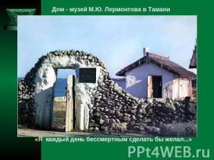 Дом - музей М.Ю. Лермонтова в Тамани «Я каждый день бессмертным сделать бы желал