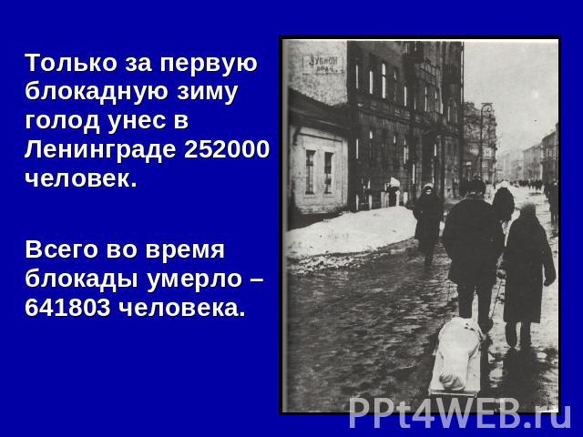 Только за первую блокадную зиму голод унес в Ленинграде 252000 человек. Всего во время блокады умерло – 641803 человека.