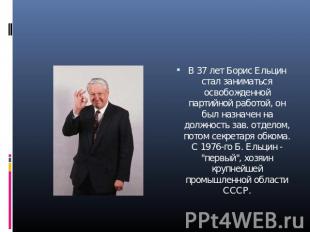 В 37 лет Борис Ельцин стал заниматься освобожденной партийной работой, он был на