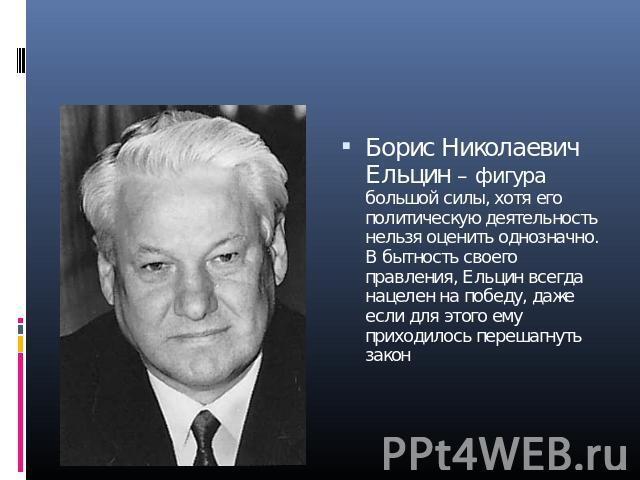 Борис Николаевич Ельцин – фигура большой силы, хотя его политическую деятельность нельзя оценить однозначно. В бытность своего правления, Ельцин всегда нацелен на победу, даже если для этого ему приходилось перешагнуть закон