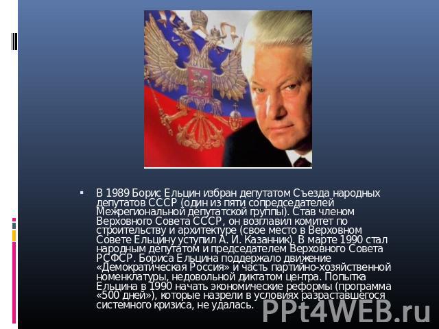 В 1989 Борис Ельцин избран депутатом Съезда народных депутатов СССР (один из пяти сопредседателей Межрегиональной депутатской группы). Став членом Верховного Совета СССР, он возглавил комитет по строительству и архитектуре (свое место в Верховном Со…