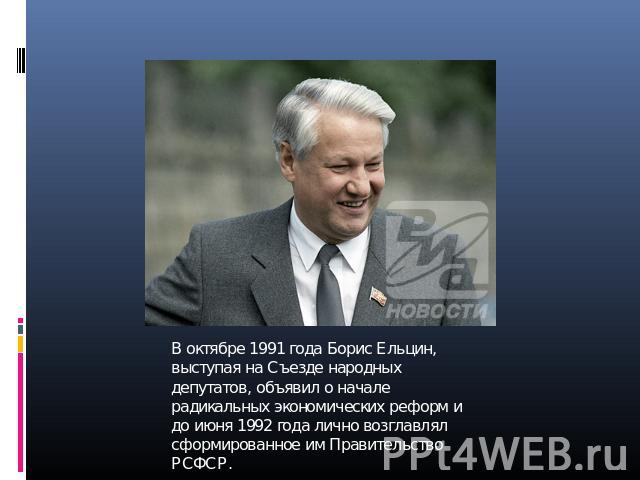 В октябре 1991 года Борис Ельцин, выступая на Съезде народных депутатов, объявил о начале радикальных экономических реформ и до июня 1992 года лично возглавлял сформированное им Правительство РСФСР.