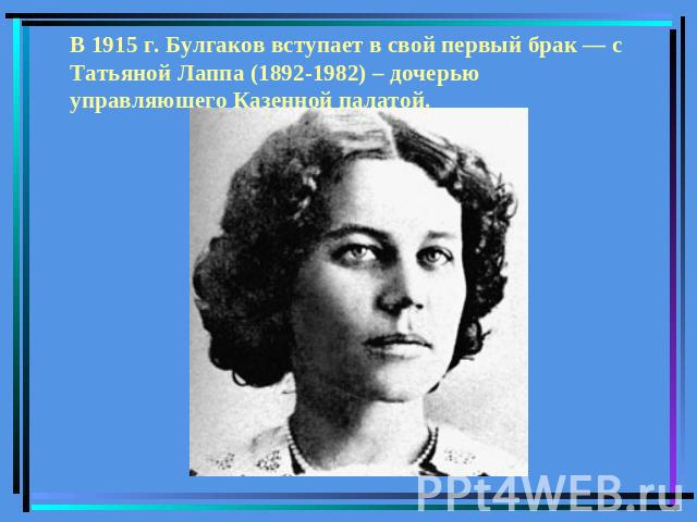 В 1915 г. Булгаков вступает в свой первый брак — с Татьяной Лаппа (1892-1982) – дочерью управляющего Казенной палатой.