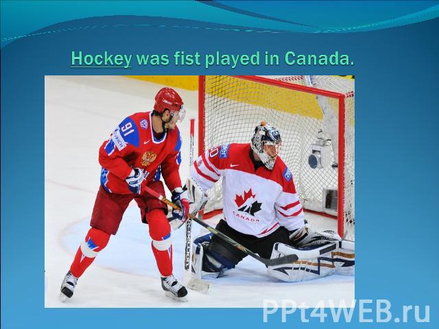 Hockey was fist played in Canada.