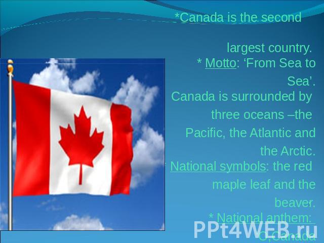*Canada is the second largest country. * Motto: ‘From Sea to Sea’. Canada is surrounded by three oceans –the Pacific, the Atlantic and the Arctic. * National symbols: the red maple leaf and the beaver. * National anthem: ‘O,Canada