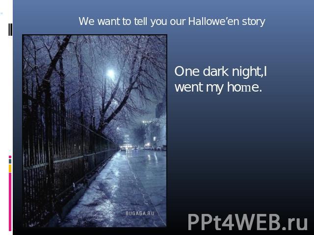 We want to tell you our Hallowe’en story One dark night,I went my home.
