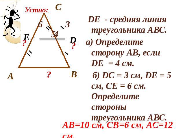 DE - средняя линия треугольника АВС. DE - средняя линия треугольника АВС. а) Определите сторону АВ, если DE = 4 см. б) DС = 3 см, DЕ = 5 см, СЕ = 6 см. Определите стороны треугольника АВС.