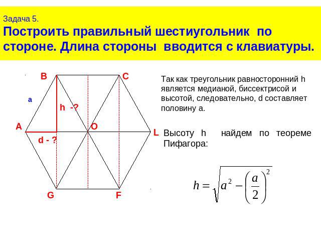 Задача 5.Построить правильный шестиугольник по стороне. Длина стороны вводится с клавиатуры.Так как треугольник равносторонний h является медианой, биссектрисой и высотой, следовательно, d составляет половину a.