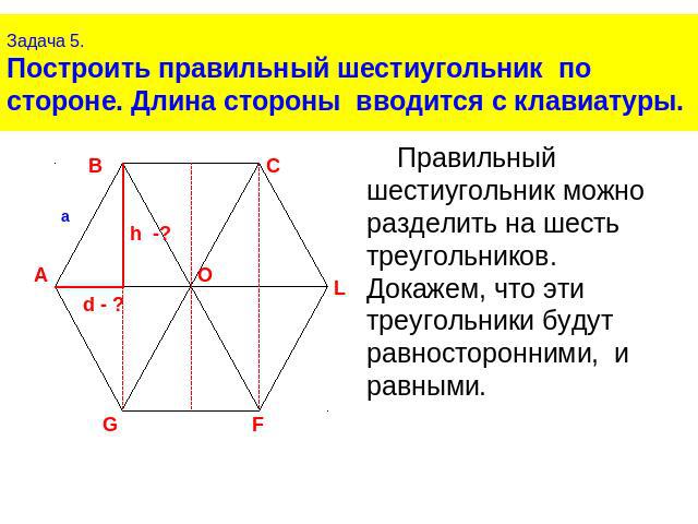 Задача 5.Построить правильный шестиугольник по стороне. Длина стороны вводится с клавиатуры.Правильный шестиугольник можно разделить на шесть треугольников.Докажем, что эти треугольники будут равносторонними, и равными.