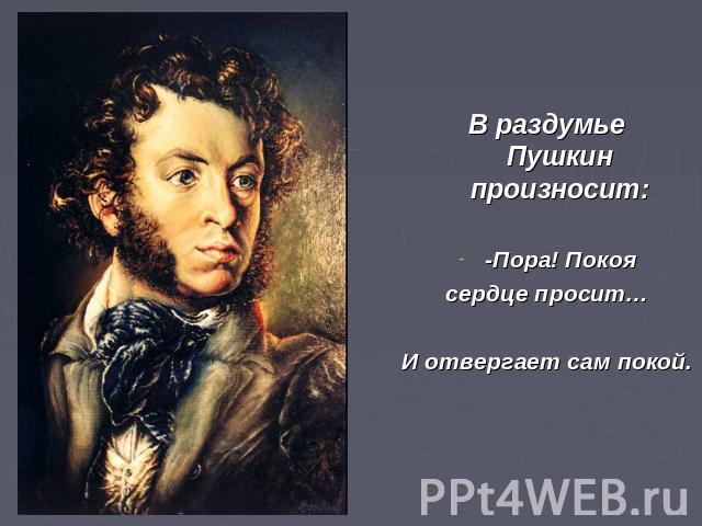 В раздумье Пушкин произносит:-Пора! Покоясердце просит…И отвергает сам покой.