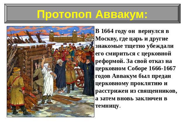 В 1664 году он вернулся в Москву, где царь и другие знакомые тщетно убеждали его смириться с церковной реформой. За свой отказ на церковном Соборе 1666-1667 годов Аввакум был предан церковному проклятию и расстрижен из священников, а затем вновь зак…