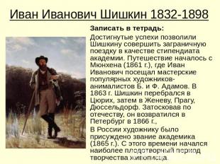 Иван Иванович Шишкин 1832-1898Записать в тетрадь:Достигнутые успехи позволили Ши
