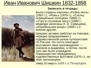 Иван Иванович Шишкин 1832-1898Записать в тетрадь:Были созданы картины «Рубка лес