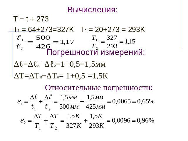 Вычисления: Т = t + 273 T1 = 64+273=327K T2 = 20+273 = 293K Погрешности измерений: Δℓ=Δℓи+Δℓо=1+0,5=1,5мм ΔТ=ΔТи+ΔТо= 1+0,5 =1,5К Относительные погрешности: