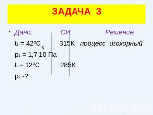 ЗАДАЧА 3Дано: СИ Решение t1 = 42ºC 315K процесс изохорный p1 = 1,7·10 Па t2 = 12