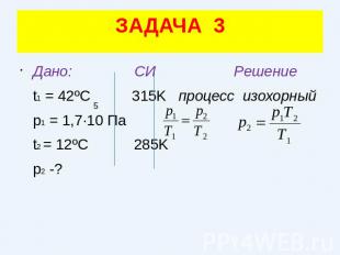ЗАДАЧА 3Дано: СИ Решение t1 = 42ºC 315K процесс изохорный p1 = 1,7·10 Па t2 = 12