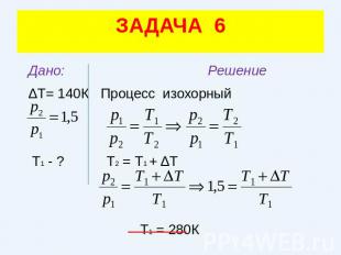 ЗАДАЧА 6 Дано: Решение ΔТ= 140К Процесс изохорный Т1 - ? Т2 = Т1 + ΔТ Т1 = 280К