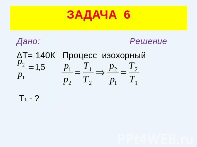 ЗАДАЧА 6 Дано: Решение ΔТ= 140К Процесс изохорный Т1 - ?
