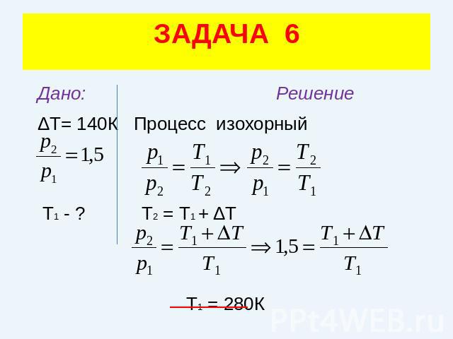 ЗАДАЧА 6 Дано: Решение ΔТ= 140К Процесс изохорный Т1 - ? Т2 = Т1 + ΔТ Т1 = 280К
