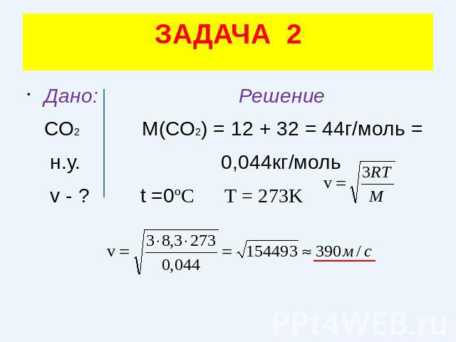 ЗАДАЧА 2Дано: Решение СО2 М(СО2) = 12 + 32 = 44г/моль = н.у. 0,044кг/моль v - ? t =0ºC T = 273K