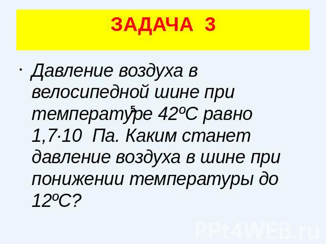 ЗАДАЧА 3Давление воздуха в велосипедной шине при температуре 42ºС равно 1,7·10 Па. Каким станет давление воздуха в шине при понижении температуры до 12ºС?