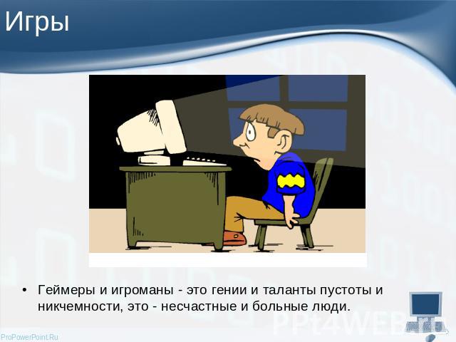 Геймеры и игроманы - это гении и таланты пустоты и никчемности, это - несчастные и больные люди.