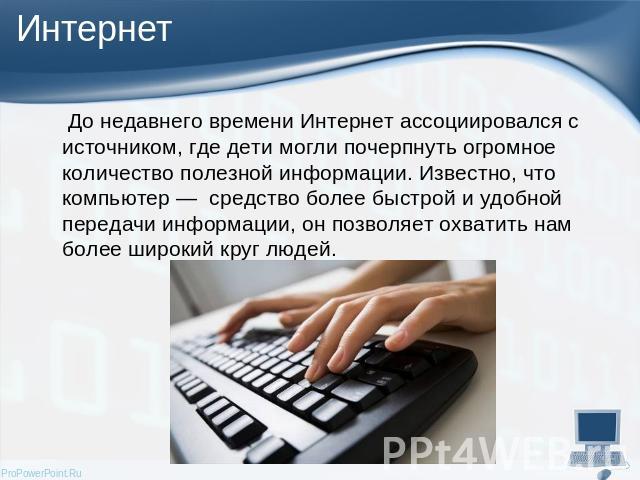 До недавнего времени Интернет ассоциировался с источником, где дети могли почерпнуть огромное количество полезной информации. Известно, что компьютер — средство более быстрой и удобной передачи информации, он позволяет охватить нам более широкий кру…