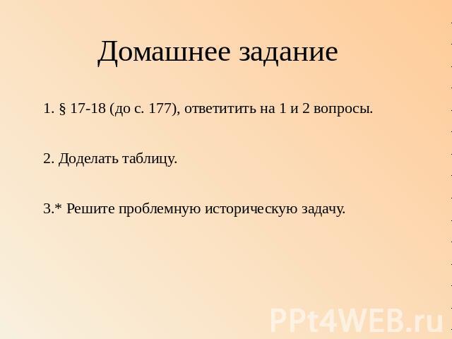 Домашнее задание1. § 17-18 (до с. 177), ответитить на 1 и 2 вопросы.2. Доделать таблицу.3.* Решите проблемную историческую задачу.